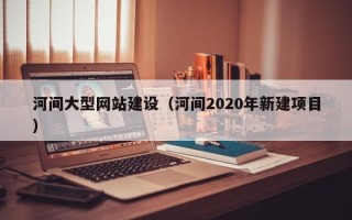 七台河河间大型网站建设（河间2020年新建项目）