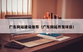七台河广东网站建设推荐（广东网站开发项目）