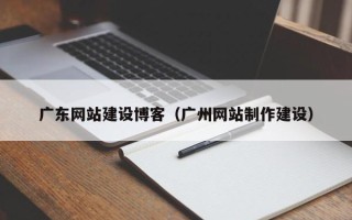 七台河广东网站建设博客（广州网站制作建设）