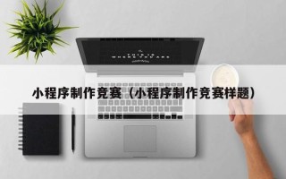 七台河小程序制作竞赛（小程序制作竞赛样题）