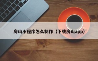 七台河房山小程序怎么制作（下载房山app）