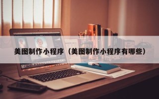 七台河美图制作小程序（美图制作小程序有哪些）