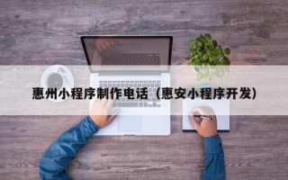七台河惠州小程序制作电话（惠安小程序开发）