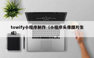 七台河towify小程序制作（小程序头像图片生成）