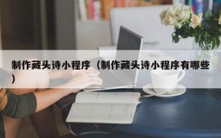 七台河制作藏头诗小程序（制作藏头诗小程序有哪些）