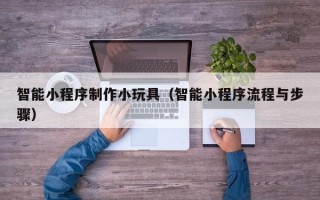 七台河智能小程序制作小玩具（智能小程序流程与步骤）